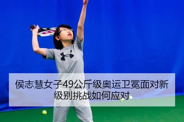 侯志慧女子49公斤级奥运卫冕面对新级别挑战如何应对