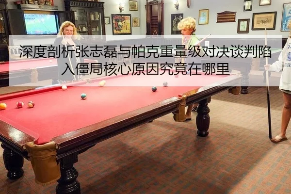 深度剖析张志磊与帕克重量级对决谈判陷入僵局核心原因究竟在哪里