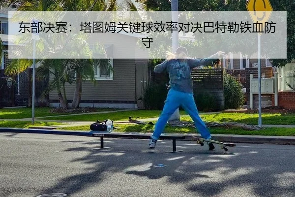 东部决赛：塔图姆关键球效率对决巴特勒铁血防守