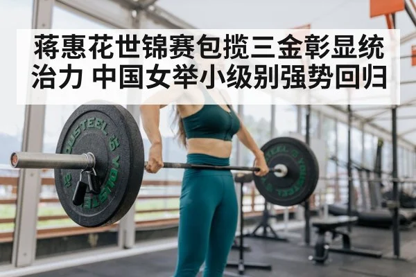 蒋惠花世锦赛包揽三金彰显统治力 中国女举小级别强势回归