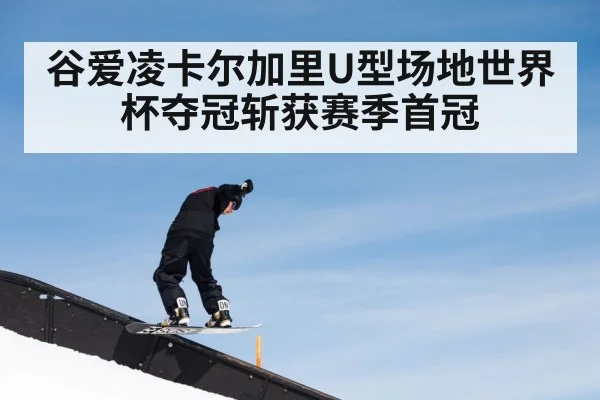 谷爱凌卡尔加里U型场地世界杯夺冠斩获赛季首冠