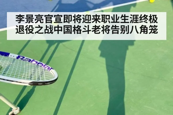 李景亮官宣即将迎来职业生涯终极退役之战中国格斗老将告别八角笼