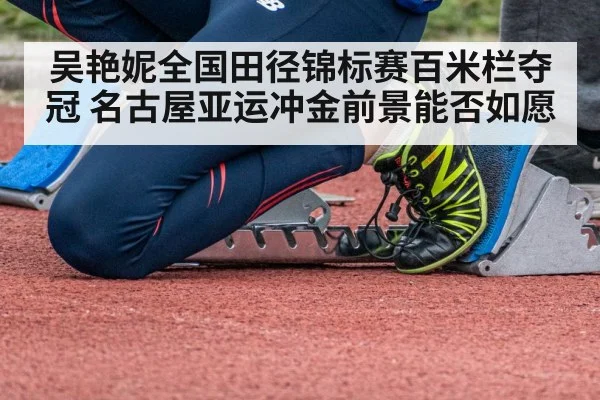 吴艳妮全国田径锦标赛百米栏夺冠 名古屋亚运冲金前景能否如愿