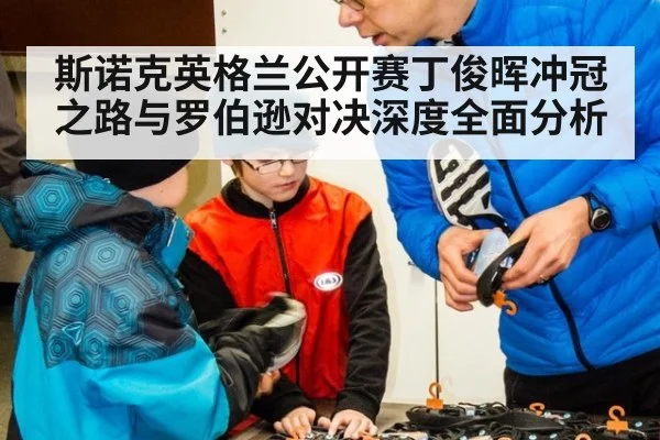 斯诺克英格兰公开赛丁俊晖冲冠之路与罗伯逊对决深度全面分析