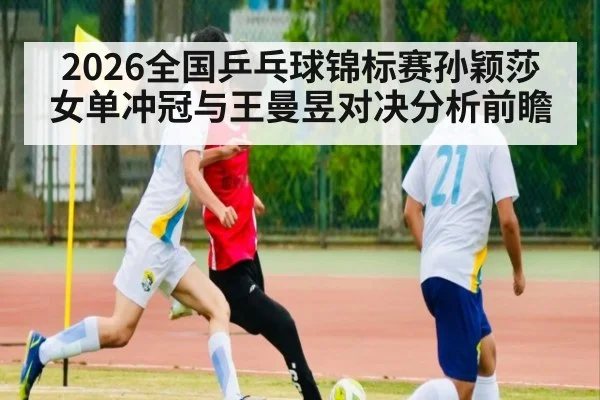 2026全国乒乓球锦标赛孙颖莎女单冲冠与王曼昱对决分析前瞻